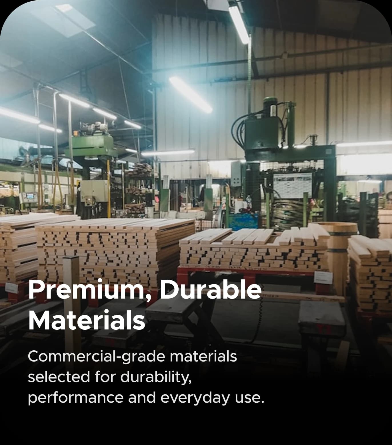 Premium, Durable Materials. Commercial-grade materials selected for durability, performance and everyday use.
